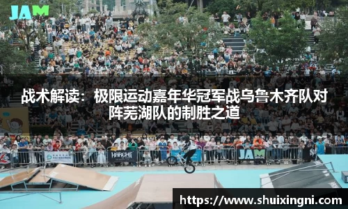 战术解读：极限运动嘉年华冠军战乌鲁木齐队对阵芜湖队的制胜之道