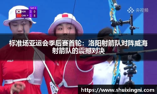 标准场亚运会季后赛首轮：洛阳射箭队对阵威海射箭队的震撼对决
