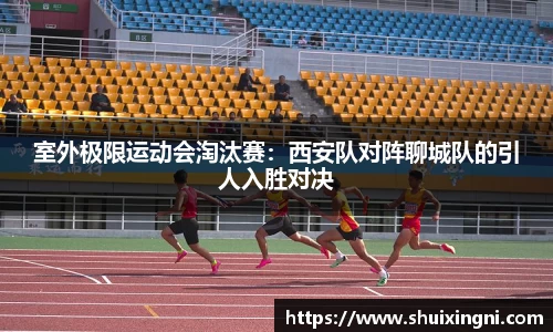 室外极限运动会淘汰赛：西安队对阵聊城队的引人入胜对决