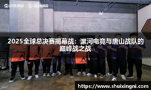 2025全球总决赛揭幕战：漯河电竞与唐山战队的巅峰战之战