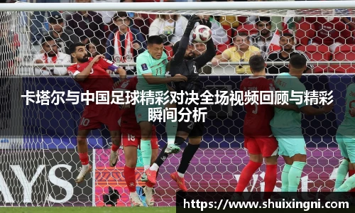 卡塔尔与中国足球精彩对决全场视频回顾与精彩瞬间分析