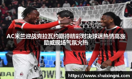 AC米兰迎战克拉瓦约期待精彩对决球迷热情高涨助威现场气氛火热